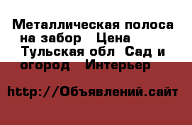 Металлическая полоса на забор › Цена ­ 60 - Тульская обл. Сад и огород » Интерьер   